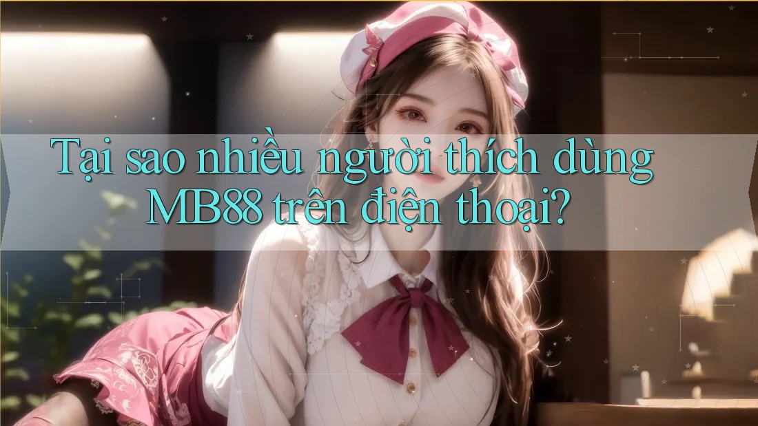 Tại sao nhiều người thích dùng MB88 trên điện thoại?