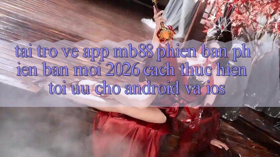 Tải trở về App mb88 Phiên Bản Phiên bản mới 2026 - Cách thực hiện Tối Ưu Cho Android và iOS