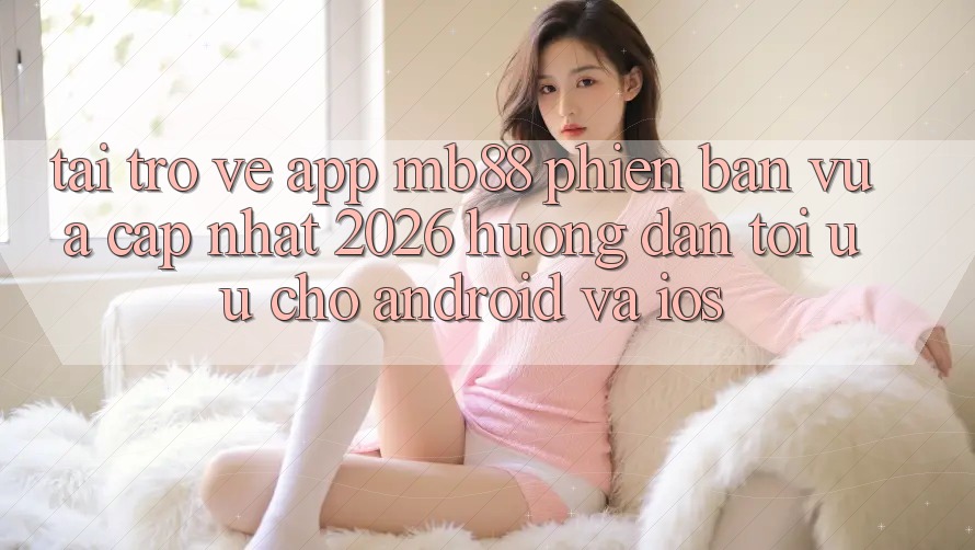 Tải trở về App mb88 Phiên Bản Vừa cập nhật 2026 - Hướng Dẫn Tối Ưu Cho Android và iOS