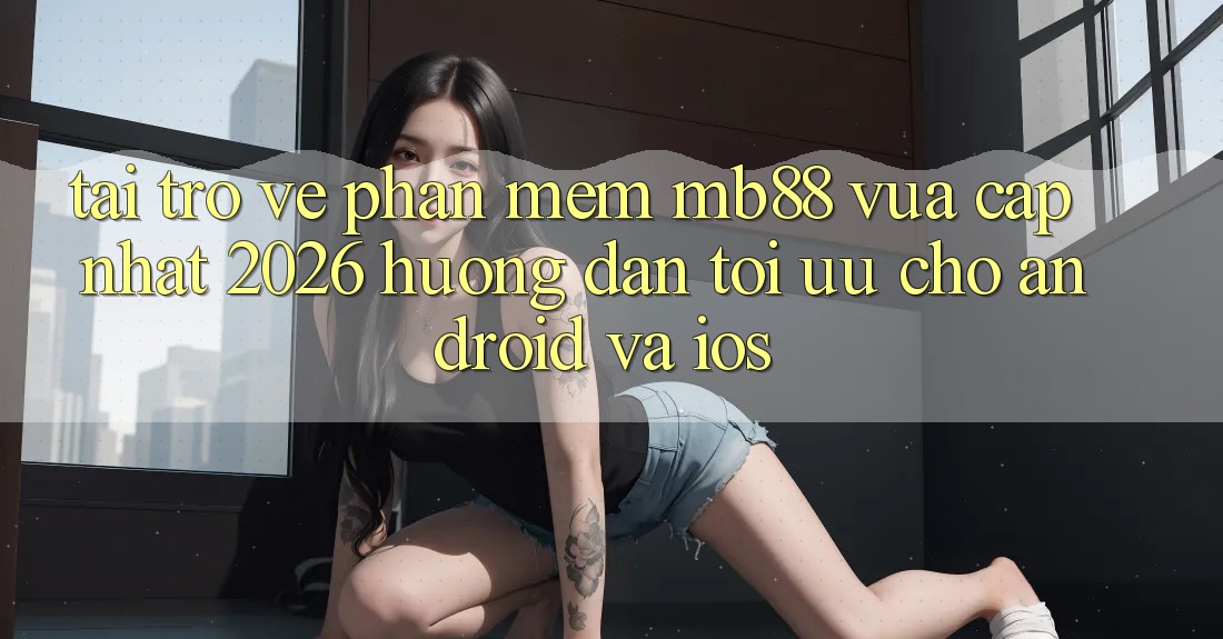Tải trở về Phần mềm mb88 Vừa cập nhật 2026 - Hướng dẫn Tối Ưu Cho Android và iOS