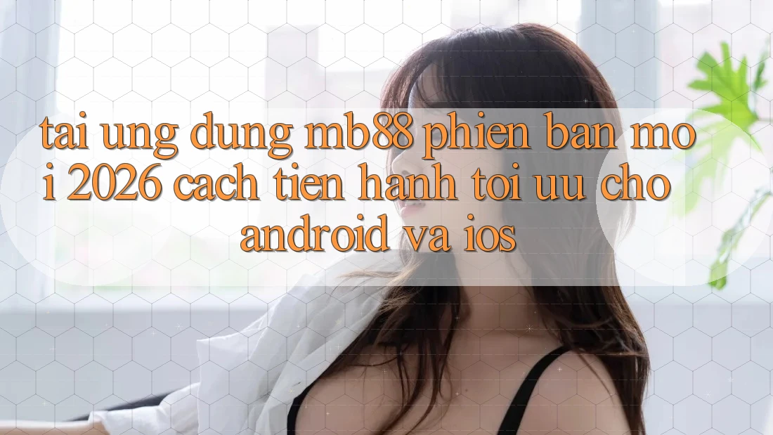 Tải Ứng dụng mb88 Phiên Bản Mới 2026 - Cách tiến hành Tối Ưu Cho Android và iOS