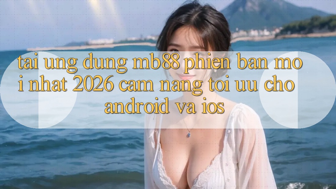 Tải Ứng dụng mb88 Phiên Bản Mới nhất 2026 - Cẩm nang Tối Ưu Cho Android và iOS