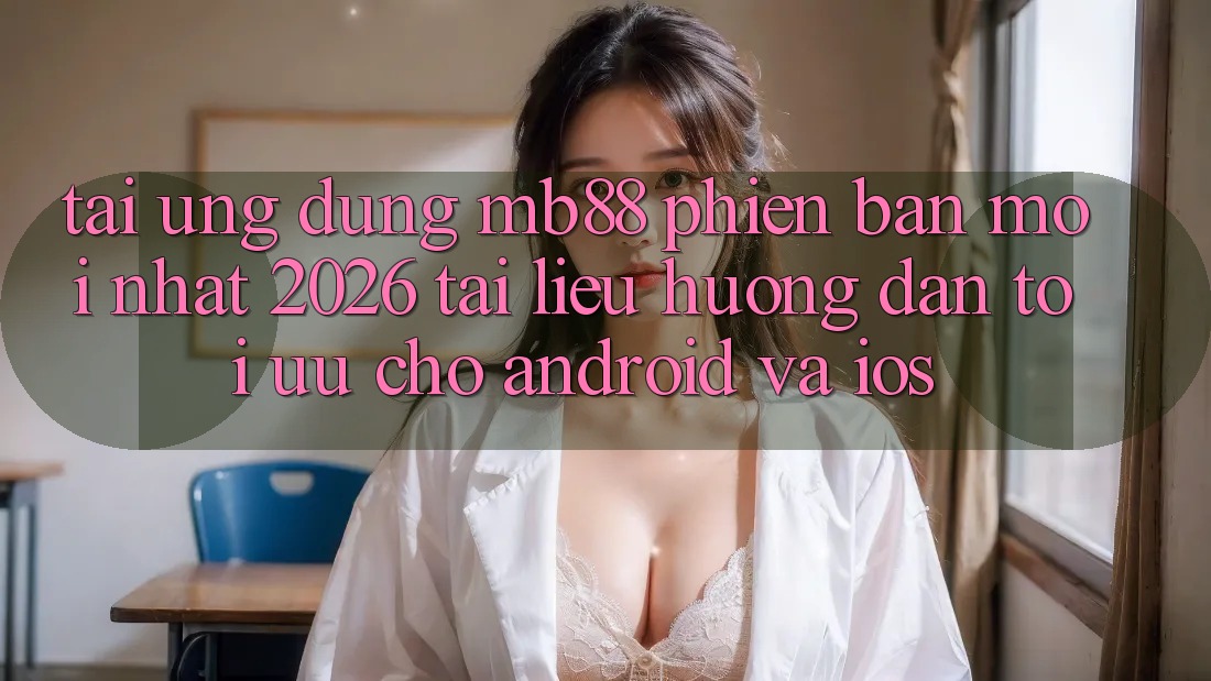 Tải Ứng dụng mb88 Phiên Bản Mới nhất 2026 - Tài liệu hướng dẫn Tối Ưu Cho Android và iOS