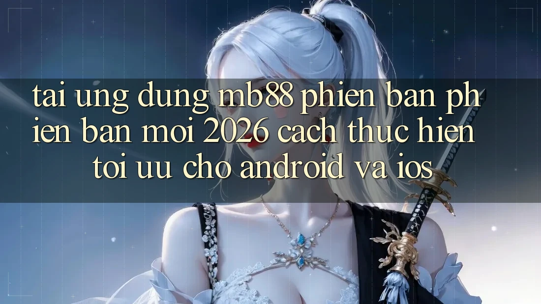 Tải Ứng dụng mb88 Phiên Bản Phiên bản mới 2026 - Cách thực hiện Tối Ưu Cho Android và iOS