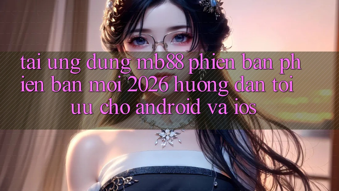 Tải Ứng dụng mb88 Phiên Bản Phiên bản mới 2026 - Hướng Dẫn Tối Ưu Cho Android và iOS