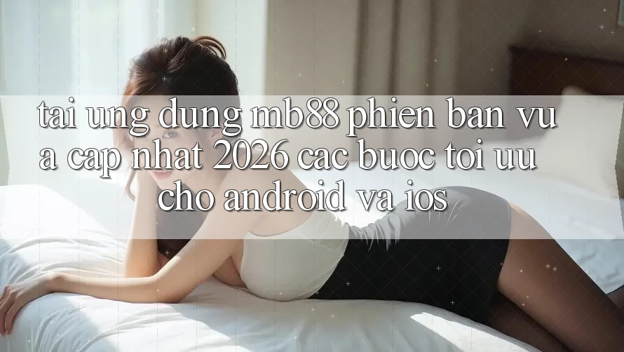 Tải Ứng dụng mb88 Phiên Bản Vừa cập nhật 2026 - Các bước Tối Ưu Cho Android và iOS