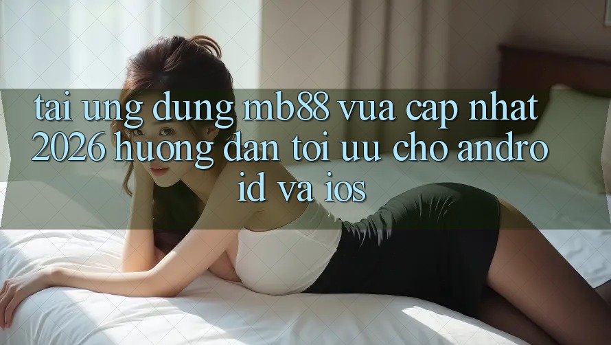 Tải Ứng dụng mb88 Vừa cập nhật 2026 - Hướng Dẫn Tối Ưu Cho Android và iOS