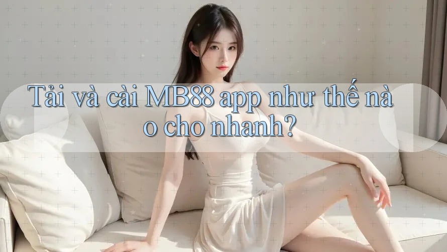 Tải và cài MB88 app như thế nào cho nhanh?