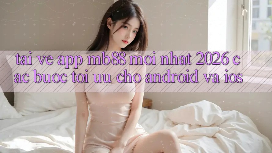 Tải về App mb88 Mới nhất 2026 - Các bước Tối Ưu Cho Android và iOS