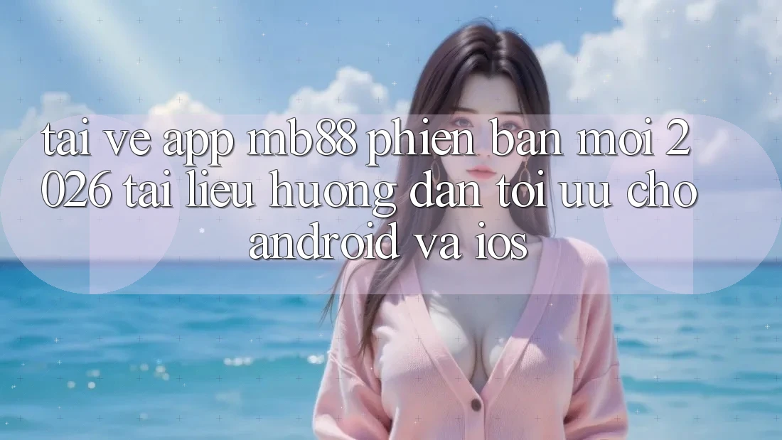 Tải về App mb88 Phiên Bản Mới 2026 - Tài liệu hướng dẫn Tối Ưu Cho Android và iOS