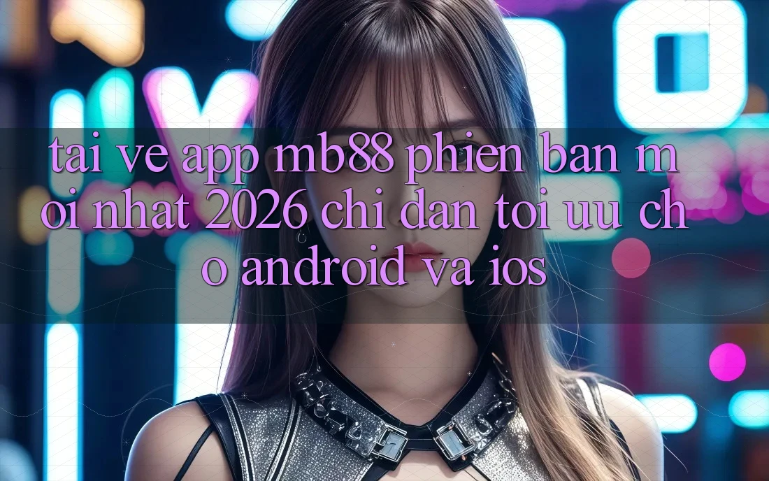 Tải về App mb88 Phiên Bản Mới nhất 2026 - Chỉ dẫn Tối Ưu Cho Android và iOS