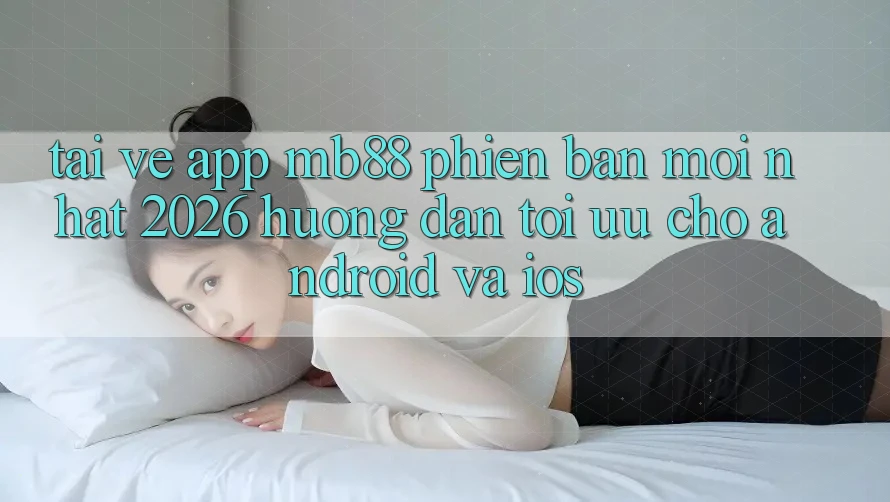 Tải về App mb88 Phiên Bản Mới nhất 2026 - Hướng Dẫn Tối Ưu Cho Android và iOS