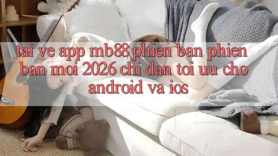Tải về App mb88 Phiên Bản Phiên bản mới 2026 - Chỉ dẫn Tối Ưu Cho Android và iOS