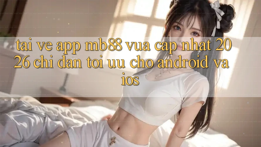 Tải về App mb88 Vừa cập nhật 2026 - Chỉ dẫn Tối Ưu Cho Android và iOS