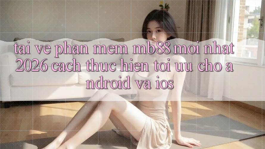 Tải về Phần mềm mb88 Mới nhất 2026 - Cách thực hiện Tối Ưu Cho Android và iOS