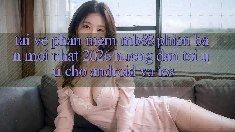 Tải về Phần mềm mb88 Phiên bản mới nhất 2026 - Hướng Dẫn Tối Ưu Cho Android và iOS