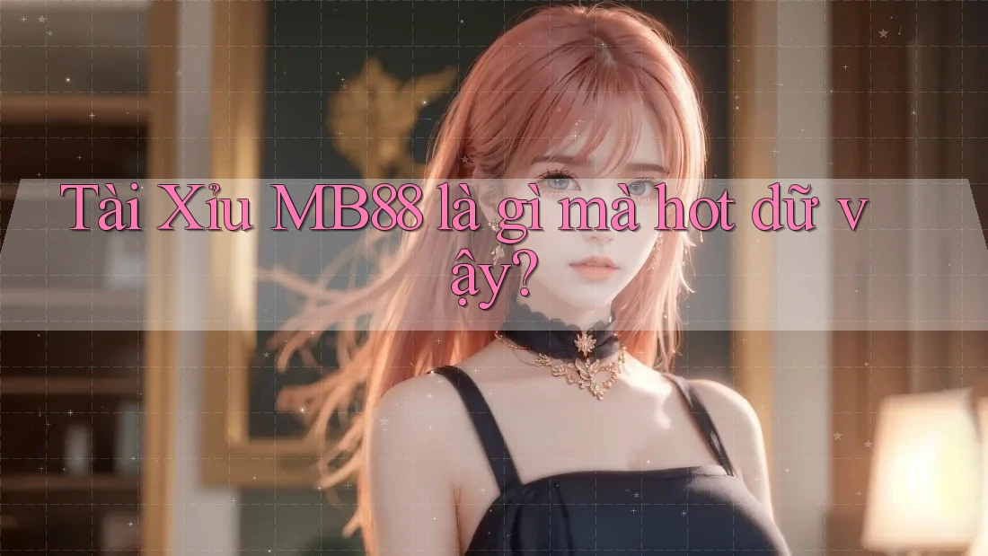 Tài Xỉu MB88 là gì mà hot dữ vậy?
