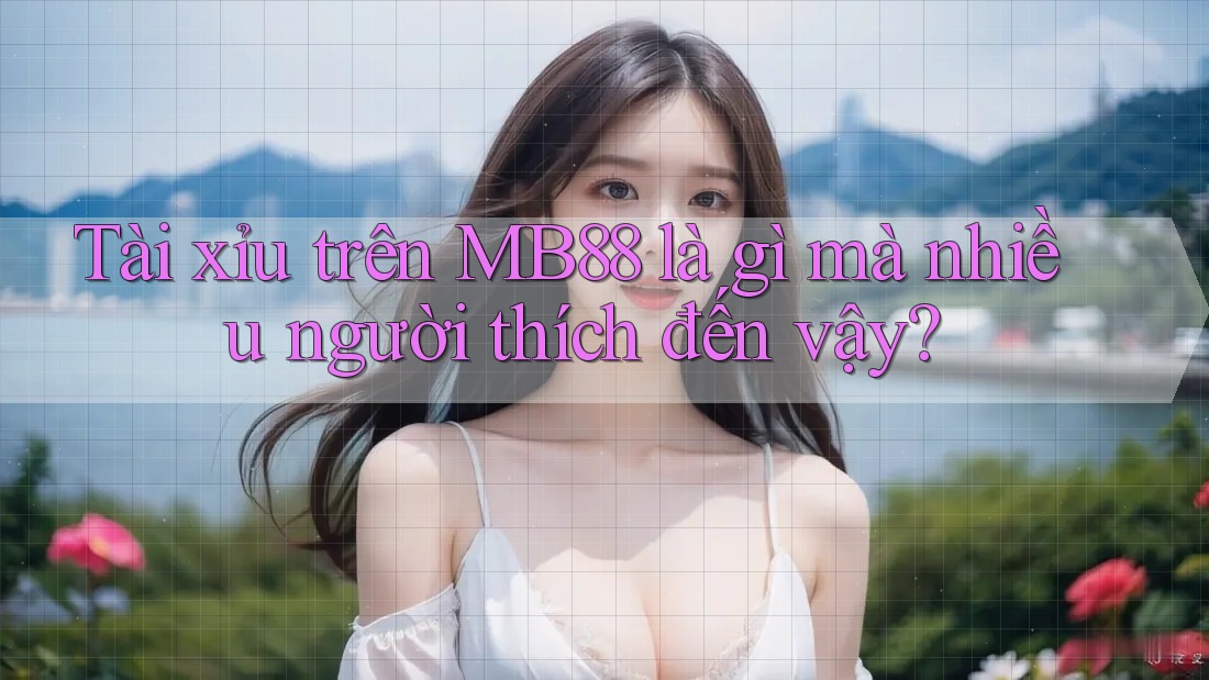 Tài xỉu trên MB88 là gì mà nhiều người thích đến vậy?
