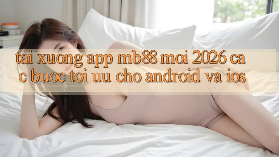 Tải xuống App mb88 Mới 2026 - Các bước Tối Ưu Cho Android và iOS