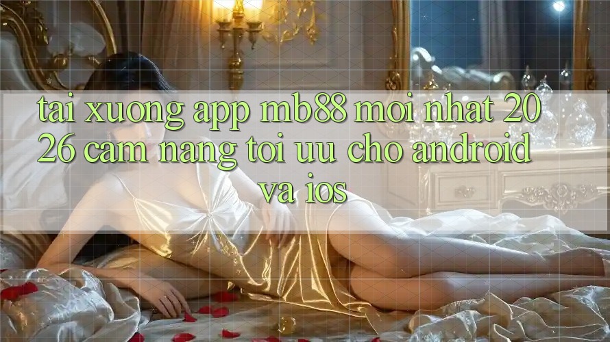 Tải xuống App mb88 Mới nhất 2026 - Cẩm nang Tối Ưu Cho Android và iOS