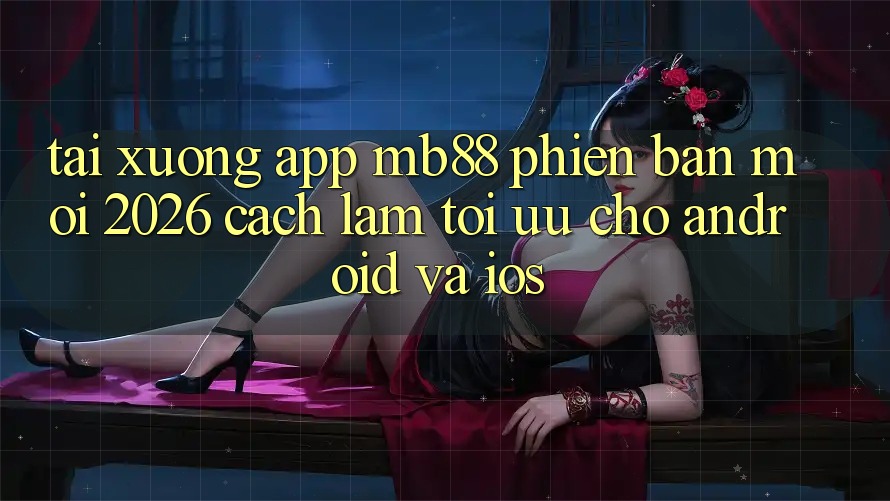 Tải xuống App mb88 Phiên Bản Mới 2026 - Cách làm Tối Ưu Cho Android và iOS