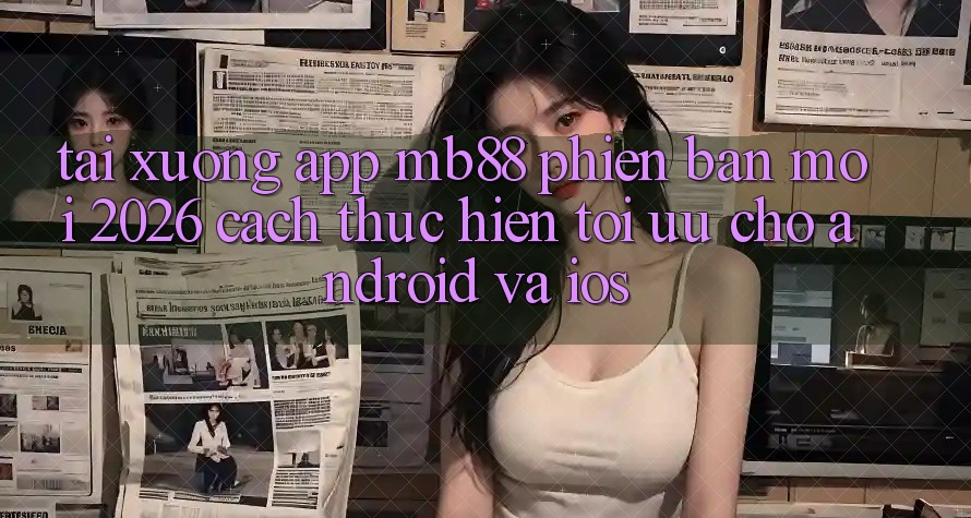 Tải xuống App mb88 Phiên Bản Mới 2026 - Cách thực hiện Tối Ưu Cho Android và iOS