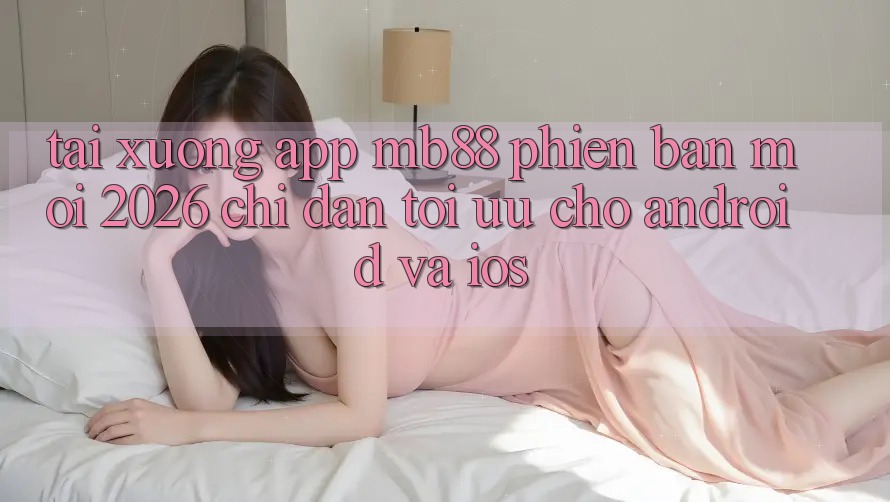 Tải xuống App mb88 Phiên Bản Mới 2026 - Chỉ dẫn Tối Ưu Cho Android và iOS