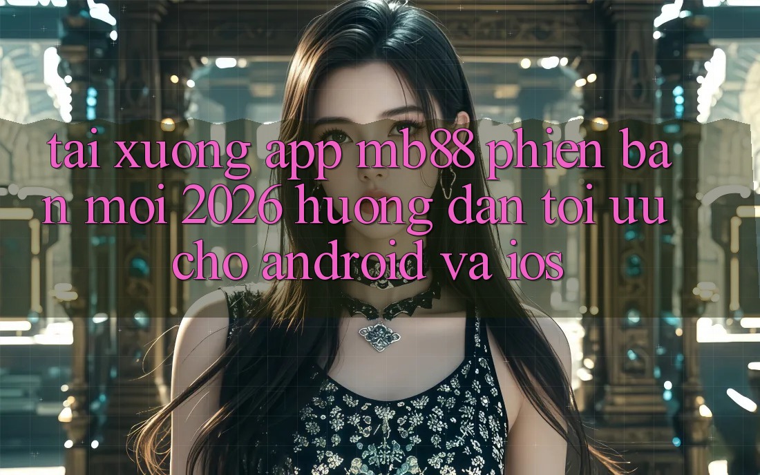 Tải xuống App mb88 Phiên Bản Mới 2026 - Hướng Dẫn Tối Ưu Cho Android và iOS