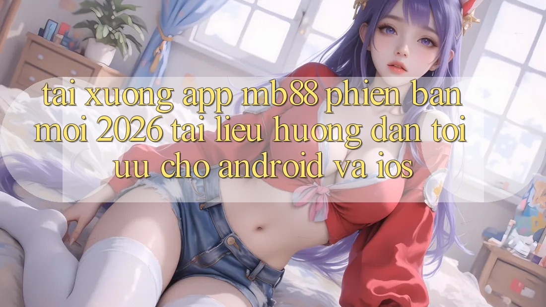 Tải xuống App mb88 Phiên Bản Mới 2026 - Tài liệu hướng dẫn Tối Ưu Cho Android và iOS