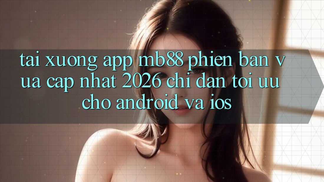Tải xuống App mb88 Phiên Bản Vừa cập nhật 2026 - Chỉ dẫn Tối Ưu Cho Android và iOS