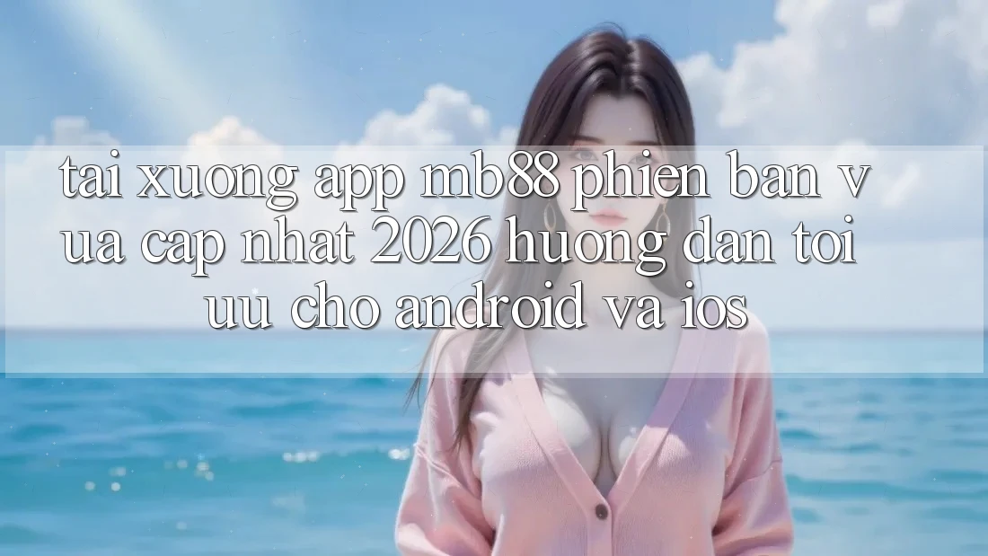 Tải xuống App mb88 Phiên Bản Vừa cập nhật 2026 - Hướng Dẫn Tối Ưu Cho Android và iOS