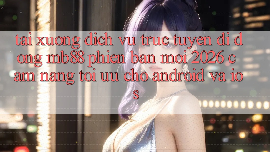 Tải xuống Dịch vụ trực tuyến di động mb88 Phiên Bản Mới 2026 - Cẩm nang Tối Ưu Cho Android và iOS