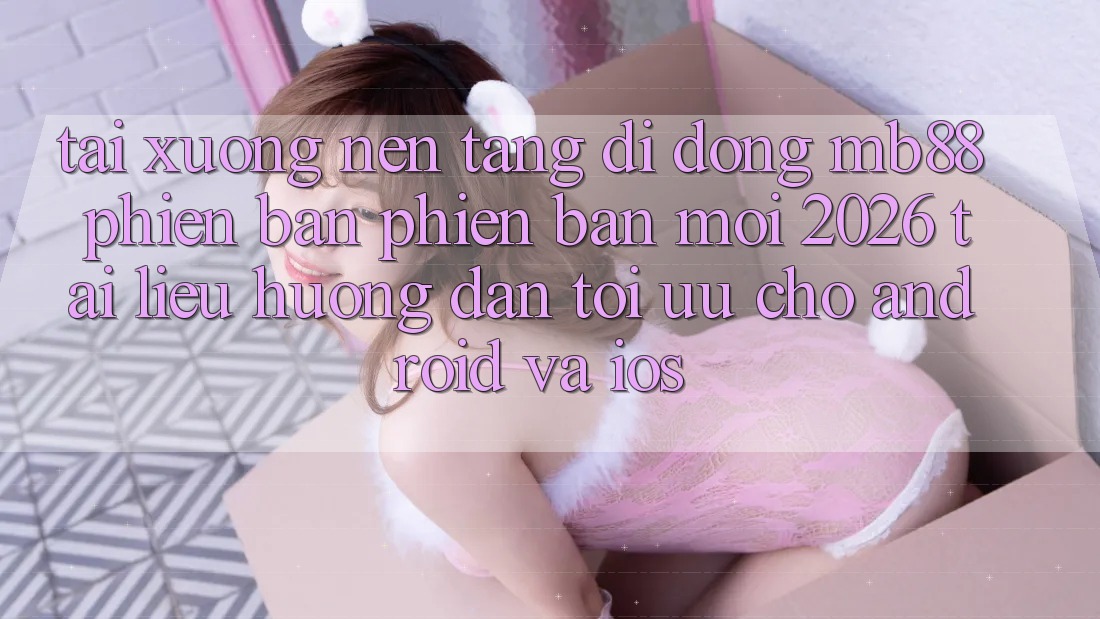 Tải xuống Nền tảng di động mb88 Phiên Bản Phiên bản mới 2026 - Tài liệu hướng dẫn Tối Ưu Cho Android và iOS