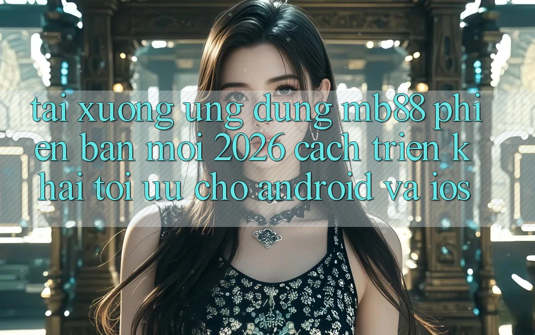 Tải xuống Ứng dụng mb88 Phiên Bản Mới 2026 - Cách triển khai Tối Ưu Cho Android và iOS
