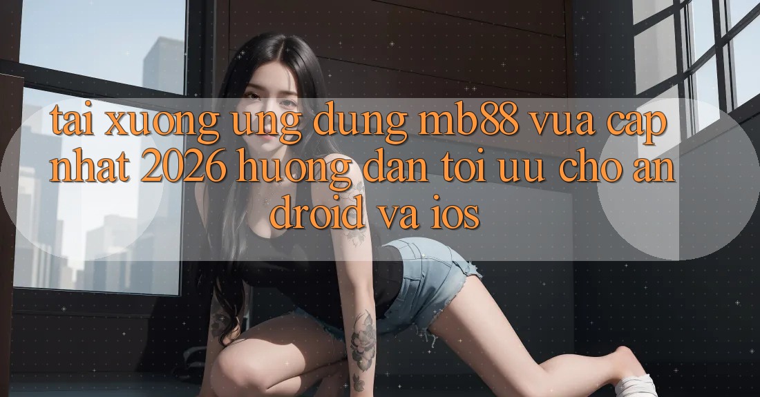 Tải xuống Ứng dụng mb88 Vừa cập nhật 2026 - Hướng Dẫn Tối Ưu Cho Android và iOS
