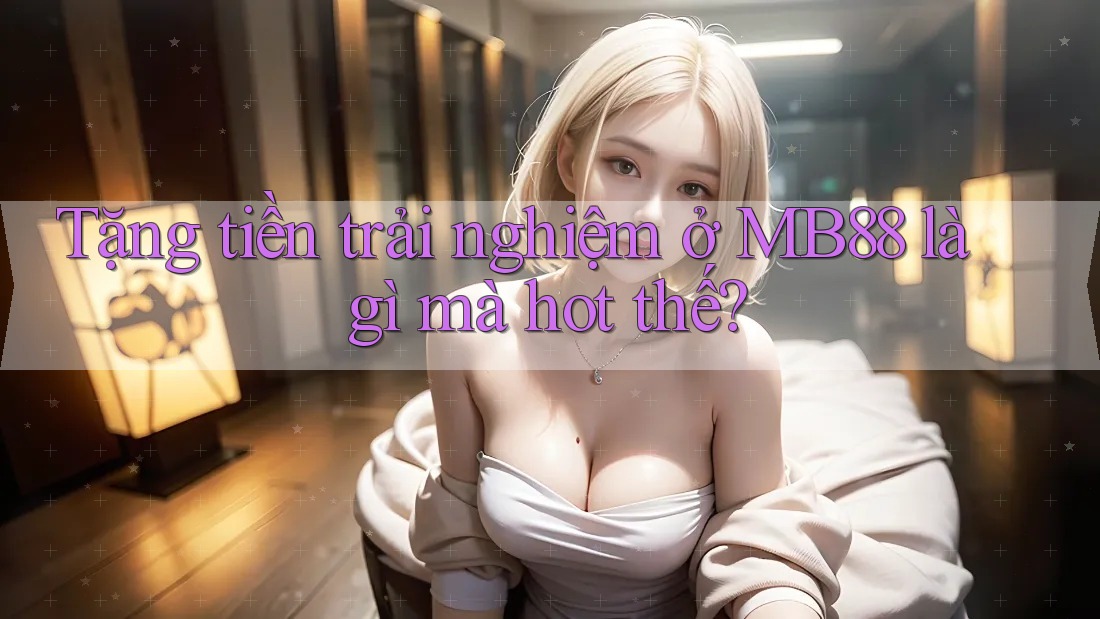 Tặng tiền trải nghiệm ở MB88 là gì mà hot thế?