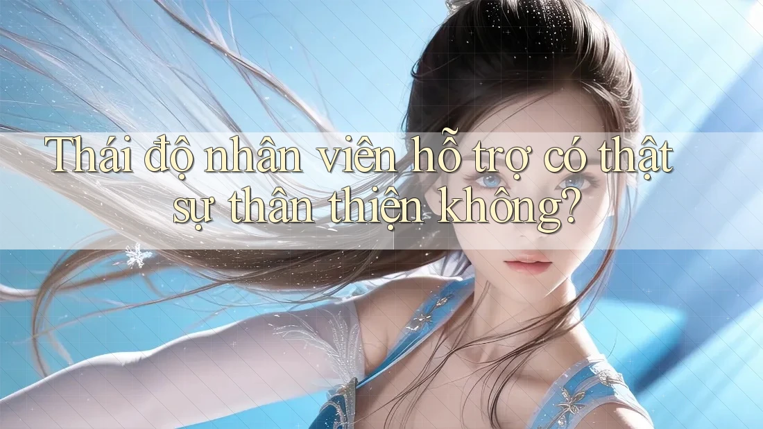 Thái độ nhân viên hỗ trợ có thật sự thân thiện không?