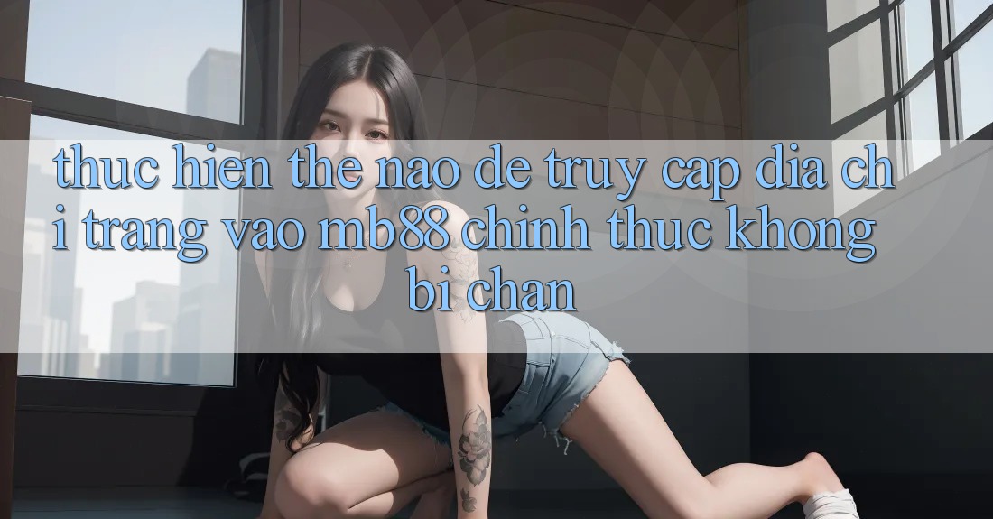 Thực hiện Thế Nào Để Truy Cập Địa chỉ trang Vào mb88 Chính Thức Không Bị Chặn?
