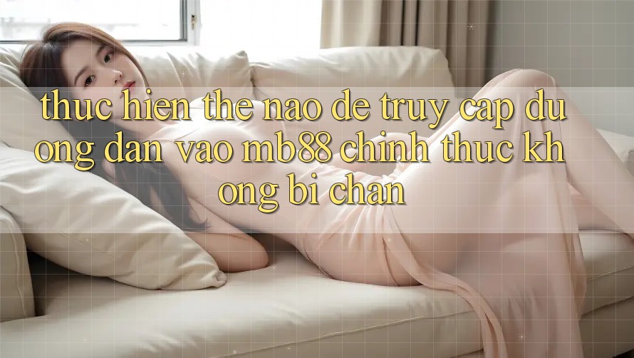 Thực hiện Thế Nào Để Truy Cập Đường dẫn Vào mb88 Chính Thức Không Bị Chặn?