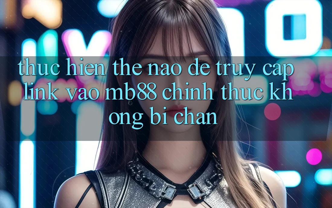 Thực hiện Thế Nào Để Truy Cập Link Vào mb88 Chính Thức Không Bị Chặn?