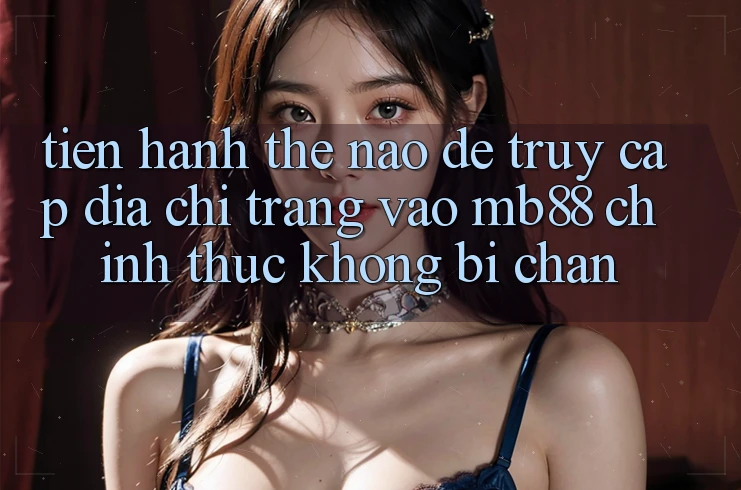 Tiến hành Thế Nào Để Truy Cập Địa chỉ trang Vào mb88 Chính Thức Không Bị Chặn?