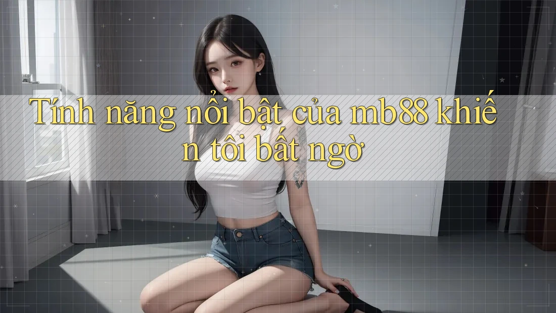 Tính năng nổi bật của mb88 khiến tôi bất ngờ