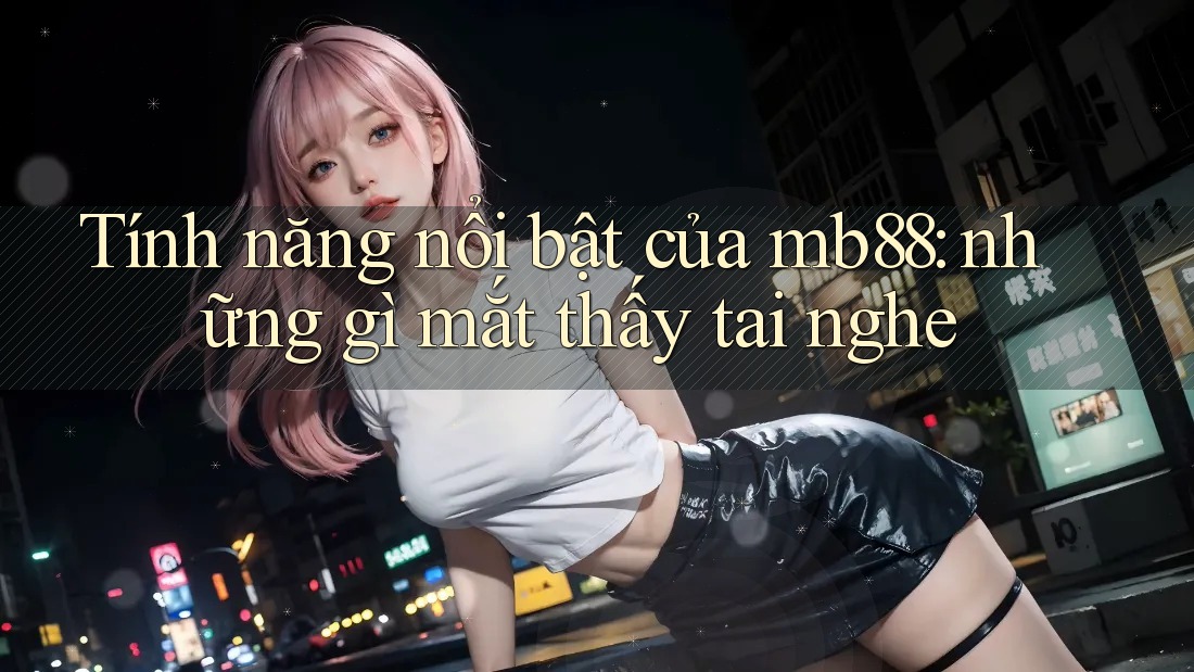 Tính năng nổi bật của mb88: những gì mắt thấy tai nghe