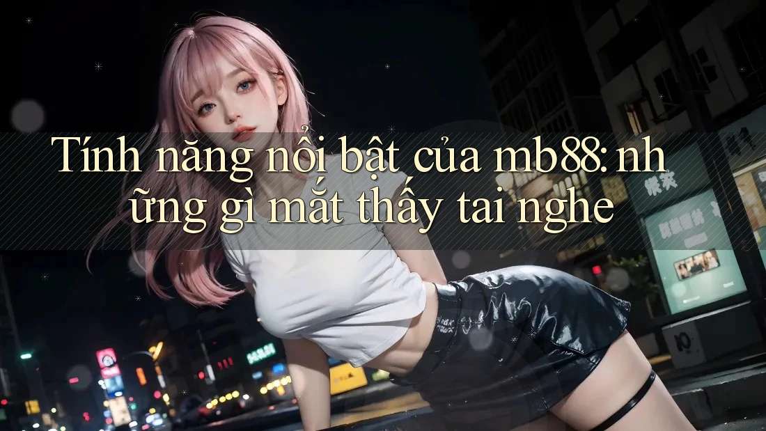 Tính năng nổi bật của mb88: những gì mắt thấy tai nghe