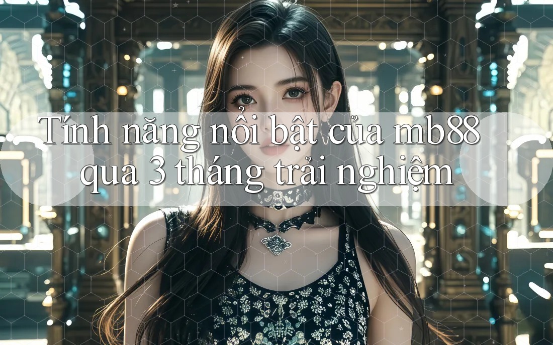Tính năng nổi bật của mb88 qua 3 tháng trải nghiệm