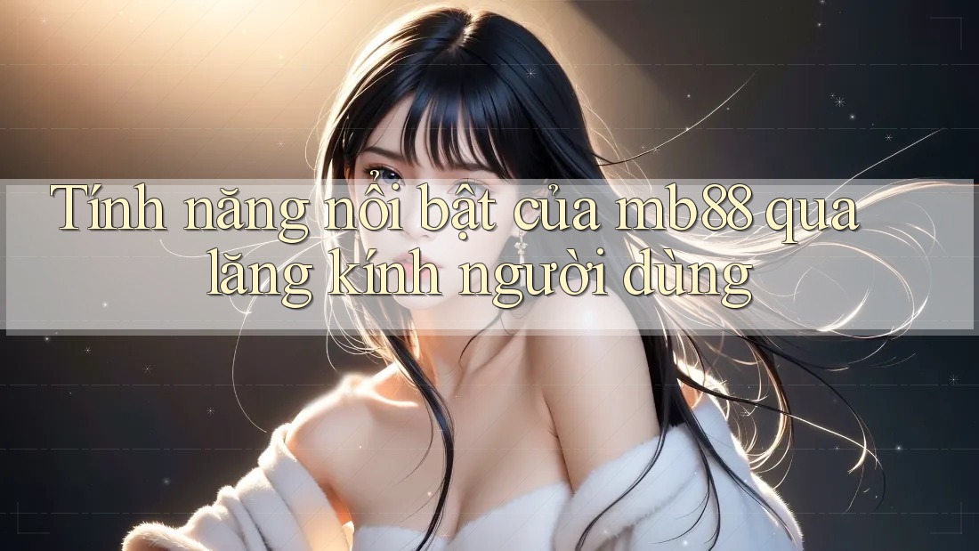 Tính năng nổi bật của mb88 qua lăng kính người dùng