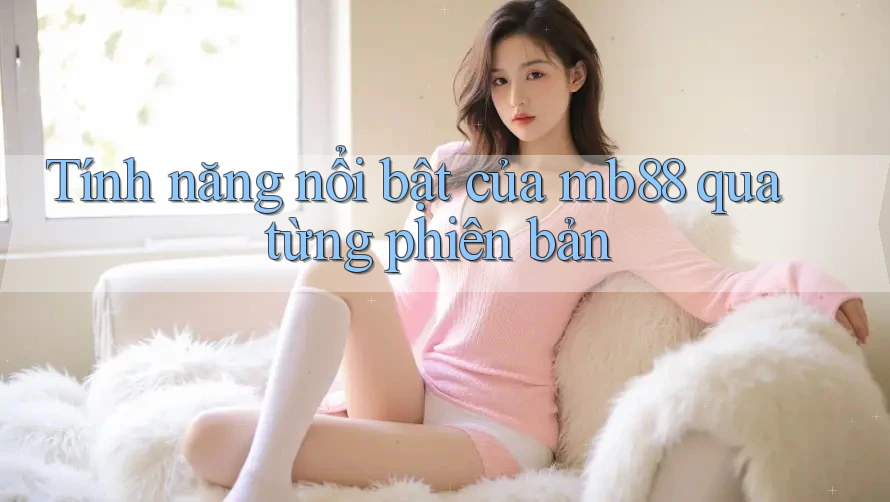 Tính năng nổi bật của mb88 qua từng phiên bản