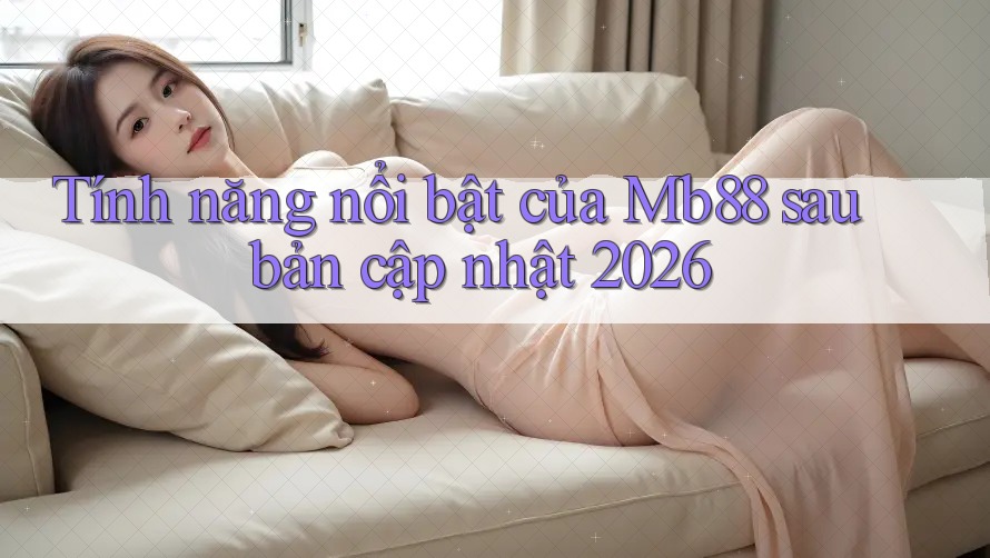Tính năng nổi bật của Mb88 sau bản cập nhật 2026