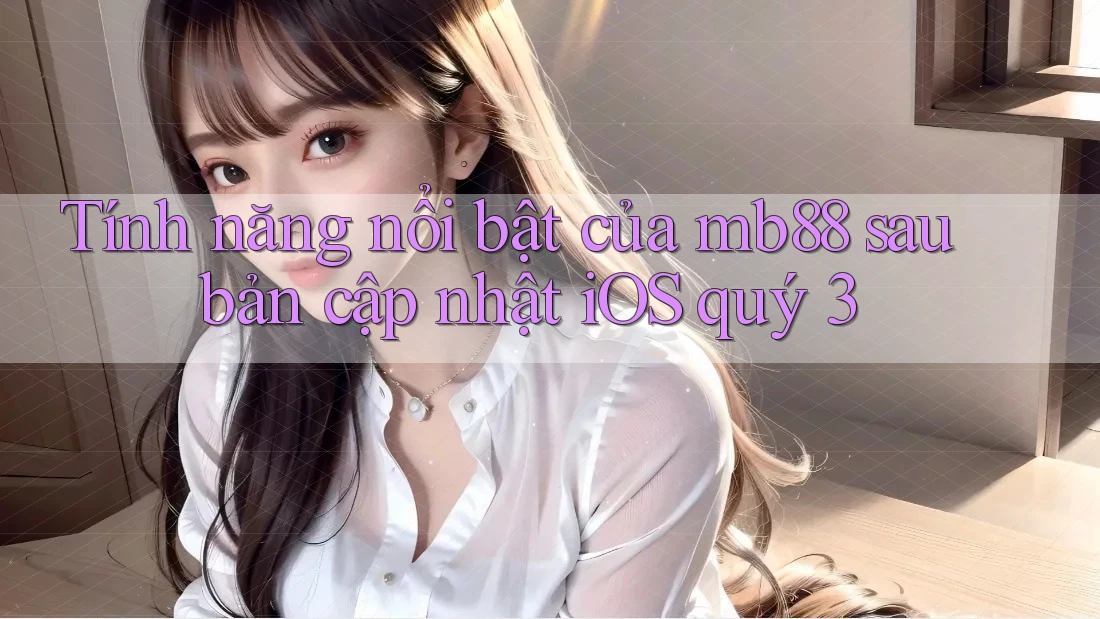 Tính năng nổi bật của mb88 sau bản cập nhật iOS quý 3