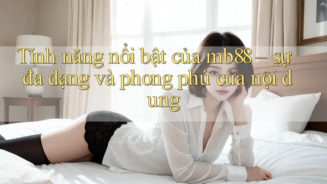Tính năng nổi bật của mb88 – sự đa dạng và phong phú của nội dung